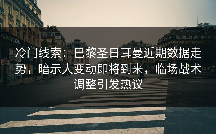 冷门线索:巴黎圣日耳曼近期数据走势,暗示大变动即将到来,临场战术调整引发热议