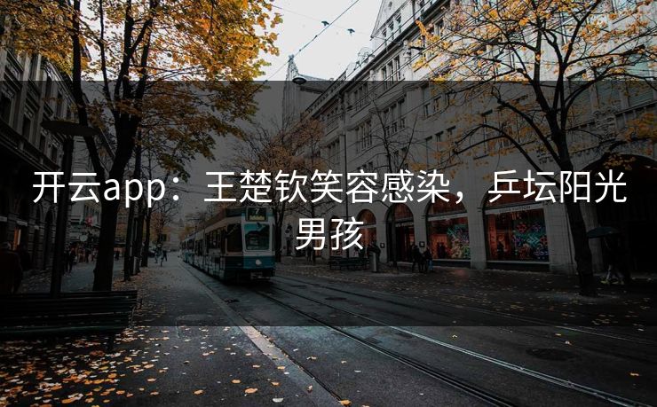 开云app:王楚钦笑容感染,乒坛阳光男孩 第1张 开云app:王楚钦笑容感染,乒坛阳光男孩 第1张
